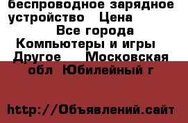 беспроводное зарядное устройство › Цена ­ 2 190 - Все города Компьютеры и игры » Другое   . Московская обл.,Юбилейный г.